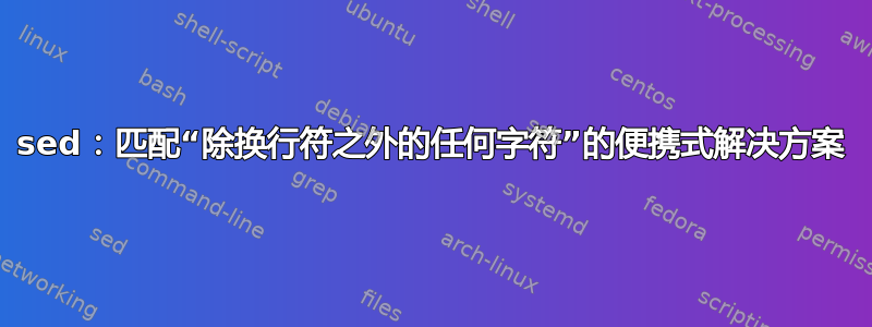 sed：匹配“除换行符之外的任何字符”的便携式解决方案