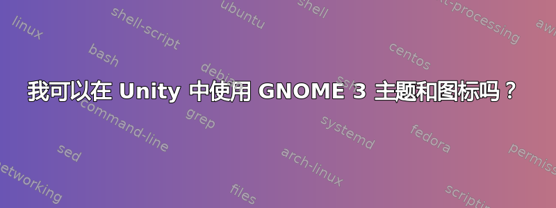 我可以在 Unity 中使用 GNOME 3 主题和图标吗？