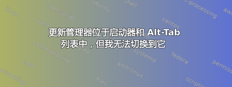 更新管理器位于启动器和 Alt-Tab 列表中，但我无法切换到它 