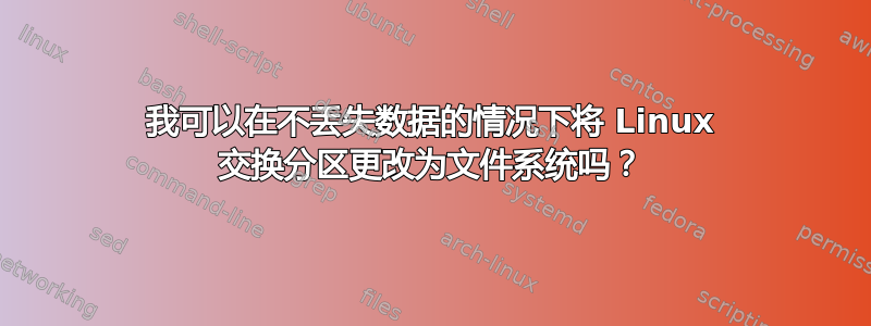 我可以在不丢失数据的情况下将 Linux 交换分区更改为文件系统吗？