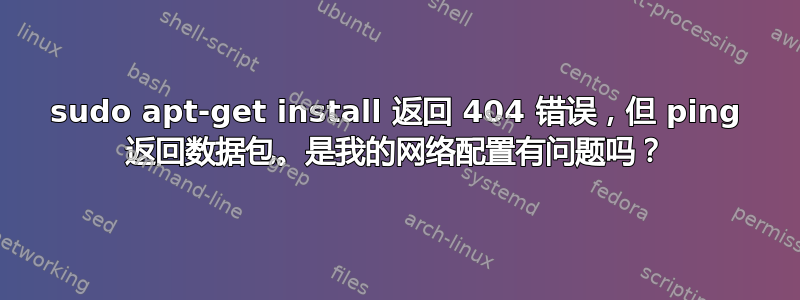 sudo apt-get install 返回 404 错误，但 ping 返回数据包。是我的网络配置有问题吗？