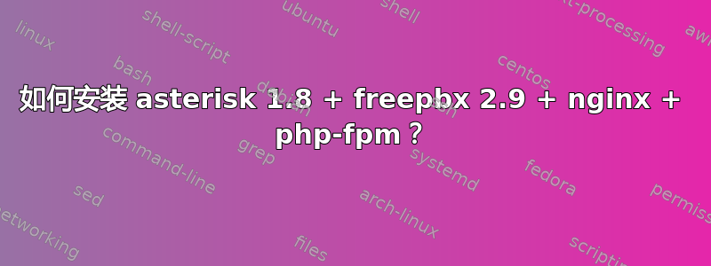 如何安装 asterisk 1.8 + freepbx 2.9 + nginx + php-fpm？