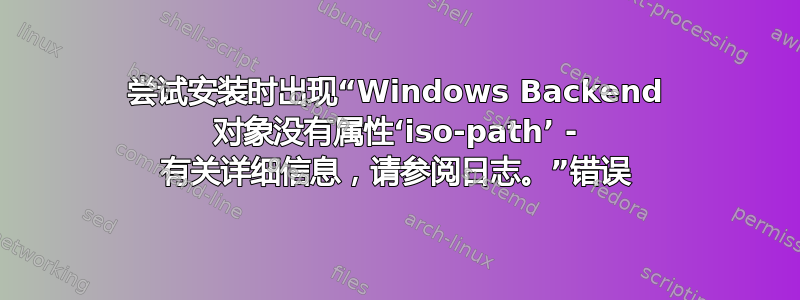 尝试安装时出现“Windows Backend 对象没有属性‘iso-path’ - 有关详细信息，请参阅日志。”错误