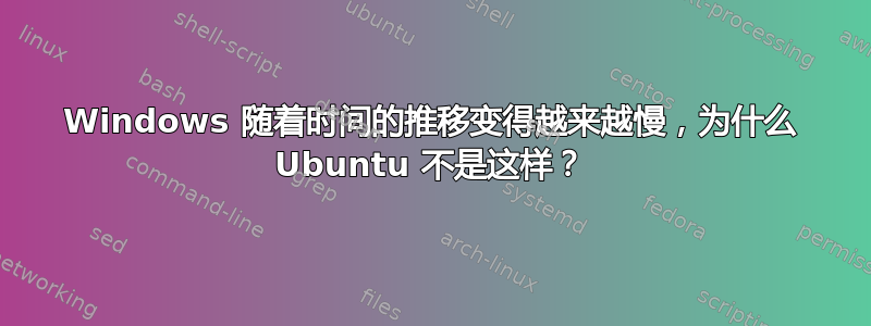 Windows 随着时间的推移变得越来越慢，为什么 Ubuntu 不是这样？