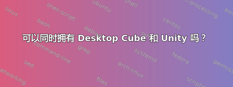 可以同时拥有 Desktop Cube 和 Unity 吗？