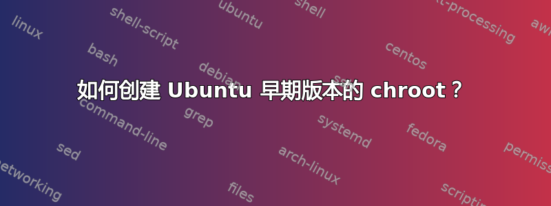 如何创建 Ubuntu 早期版本的 chroot？