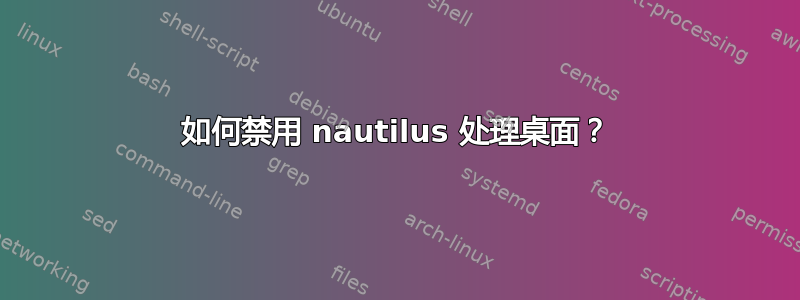 如何禁用 nautilus 处理桌面？