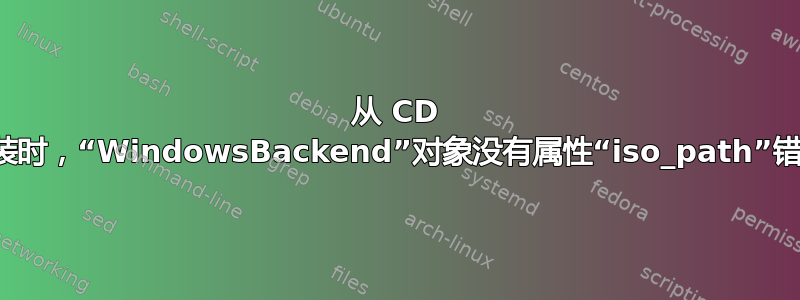 从 CD 安装时，“WindowsBackend”对象没有属性“iso_path”错误