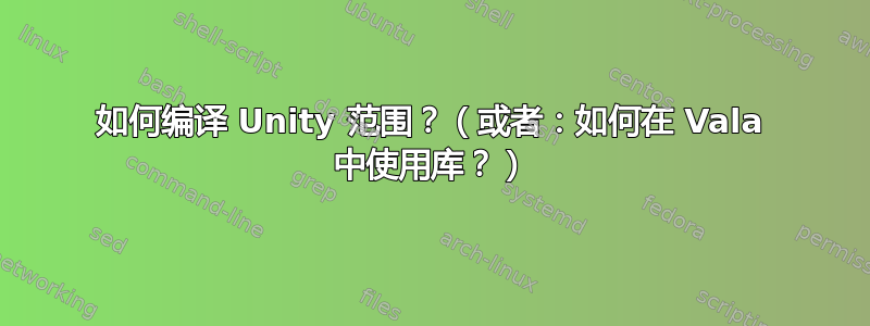 如何编译 Unity 范围？（或者：如何在 Vala 中使用库？）