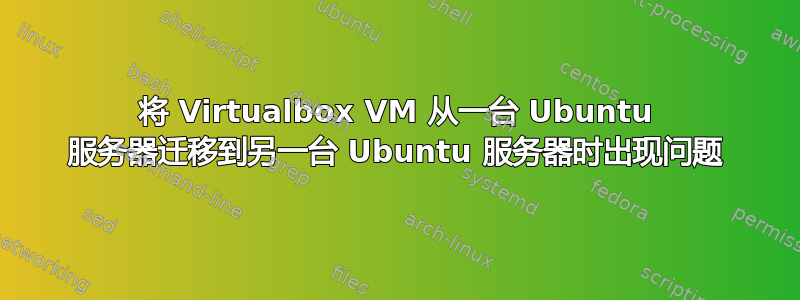 将 Virtualbox VM 从一台 Ubuntu 服务器迁移到另一台 Ubuntu 服务器时出现问题