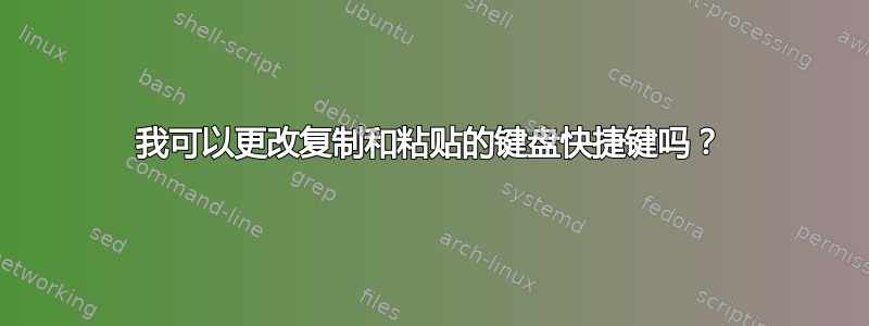 我可以更改复制和粘贴的键盘快捷键吗？