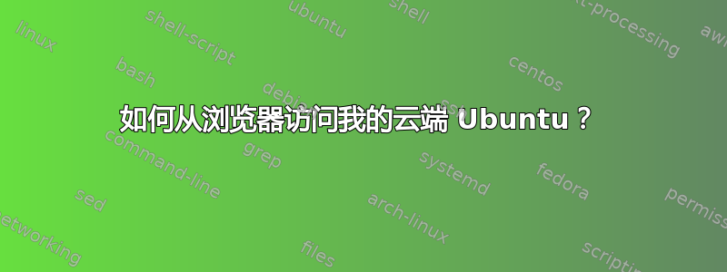 如何从浏览器访问我的云端 Ubuntu？