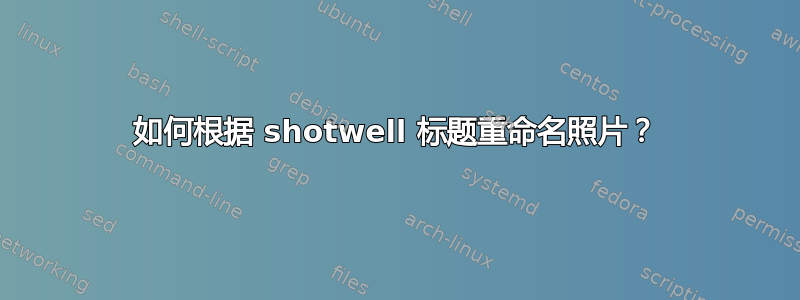 如何根据 shotwell 标题重命名照片？