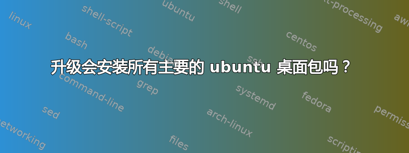 升级会安装所有主要的 ubuntu 桌面包吗？