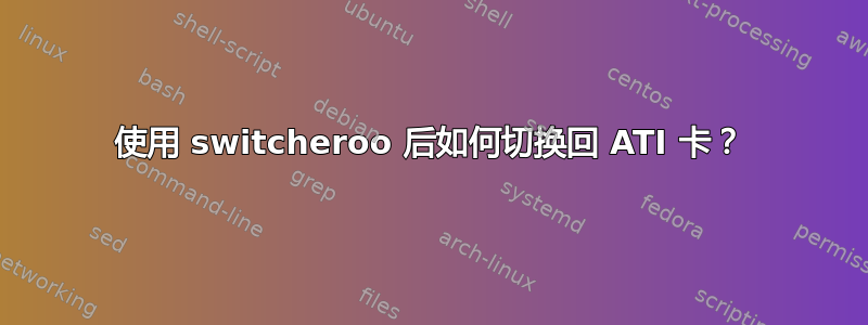 使用 switcheroo 后如何切换回 ATI 卡？