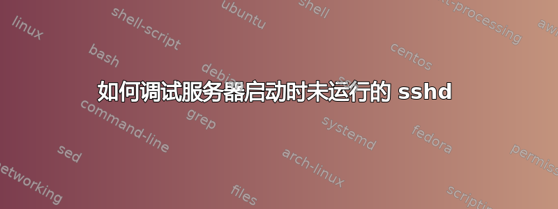 如何调试服务器启动时未运行的 sshd