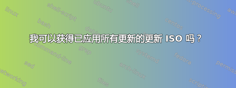 我可以获得已应用所有更新的更新 ISO 吗？