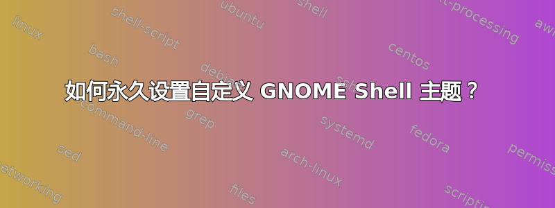 如何永久设置自定义 GNOME Shell 主题？