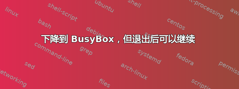 下降到 BusyBox，但退出后可以继续