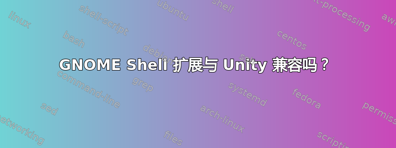 GNOME Shell 扩展与 Unity 兼容吗？