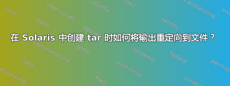 在 Solaris 中创建 tar 时如何将输出重定向到文件？