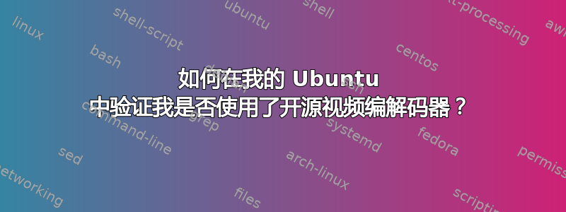 如何在我的 Ubuntu 中验证我是否使用了开源视频编解码器？