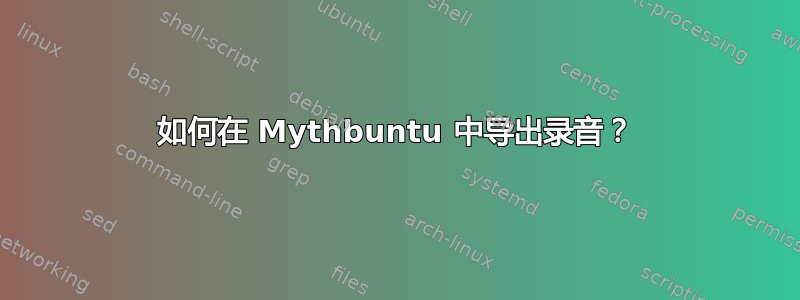 如何在 Mythbuntu 中导出录音？