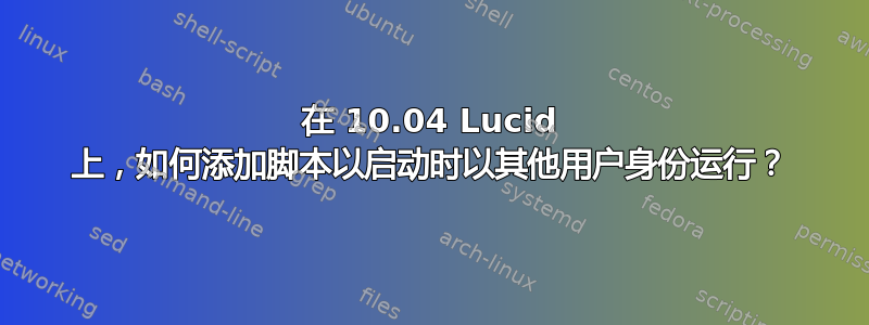 在 10.04 Lucid 上，如何添加脚本以启动时以其他用户身份运行？