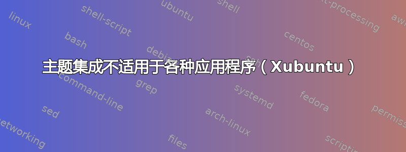 主题集成不适用于各种应用程序（Xubuntu）