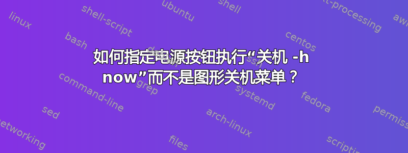 如何指定电源按钮执行“关机 -h now”而不是图形关机菜单？