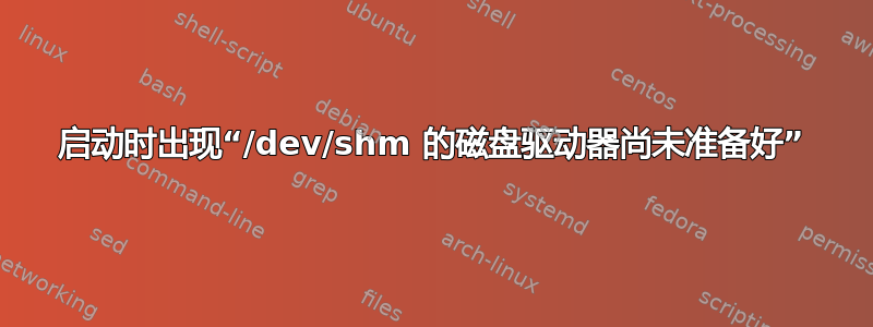 启动时出现“/dev/shm 的磁盘驱动器尚未准备好”