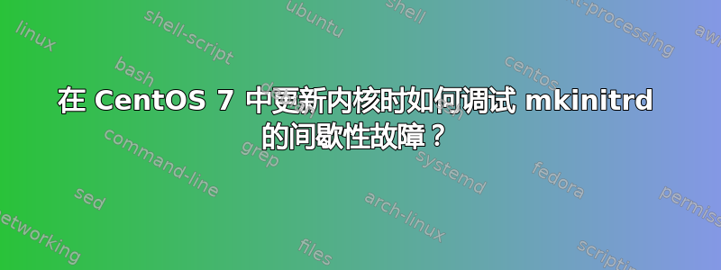 在 CentOS 7 中更新内核时如何调试 mkinitrd 的间歇性故障？