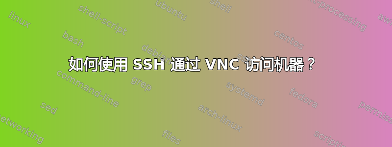 如何使用 SSH 通过 VNC 访问机器？