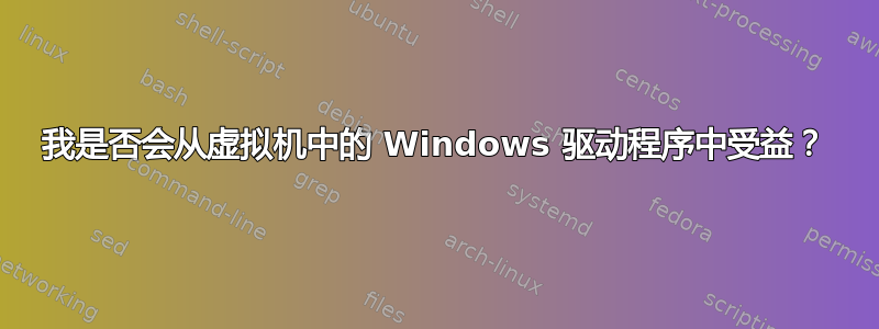 我是否会从虚拟机中的 Windows 驱动程序中受益？