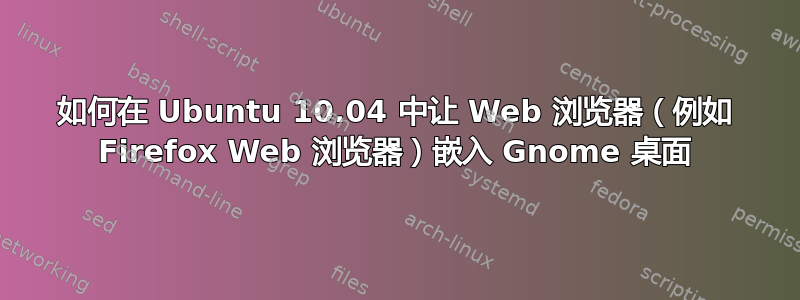 如何在 Ubuntu 10.04 中让 Web 浏览器（例如 Firefox Web 浏览器）嵌入 Gnome 桌面