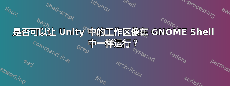 是否可以让 Unity 中的工作区像在 GNOME Shell 中一样运行？