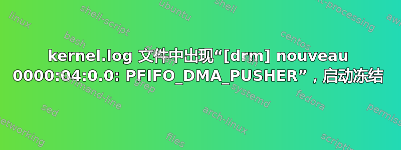 kernel.log 文件中出现“[drm] nouveau 0000:04:0.0: PFIFO_DMA_PUSHER”，启动冻结