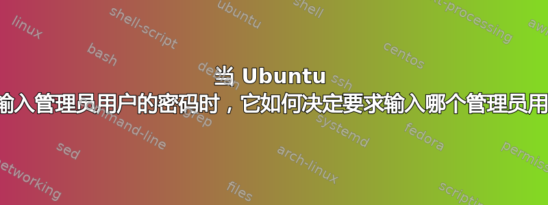 当 Ubuntu 要求输入管理员用户的密码时，它如何决定要求输入哪个管理员用户？