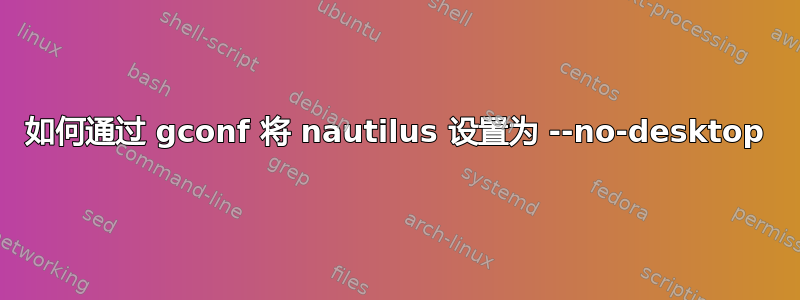 如何通过 gconf 将 nautilus 设置为 --no-desktop