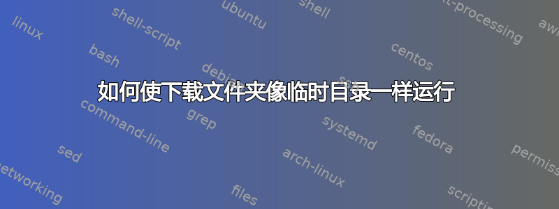 如何使下载文件夹像临时目录一样运行