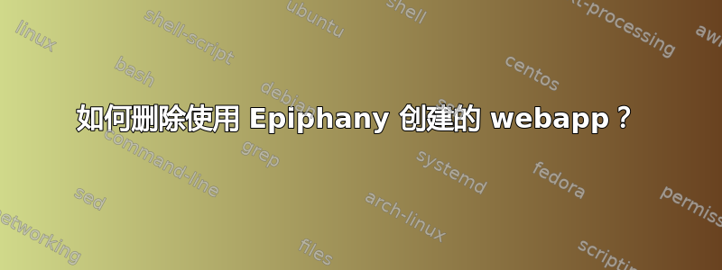 如何删除使用 Epiphany 创建的 webapp？