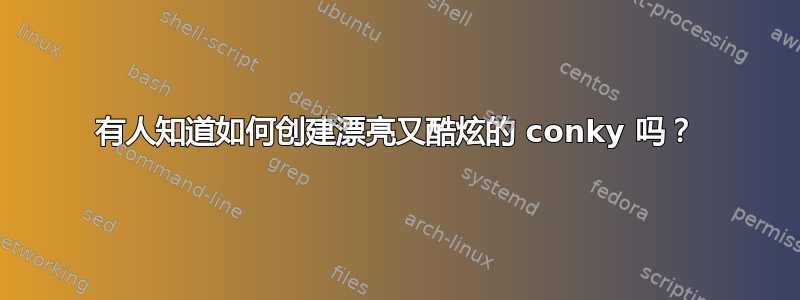 有人知道如何创建漂亮又酷炫的 conky 吗？