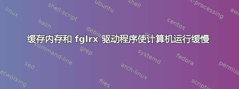 缓存内存和 fglrx 驱动程序使计算机运行缓慢