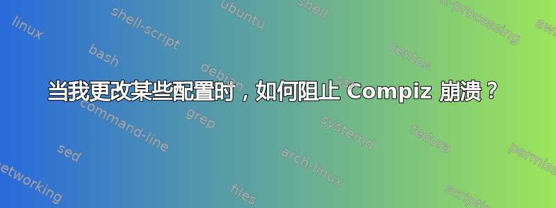 当我更改某些配置时，如何阻止 Compiz 崩溃？