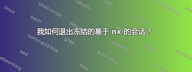 我如何退出冻结的基于 nx 的会话？