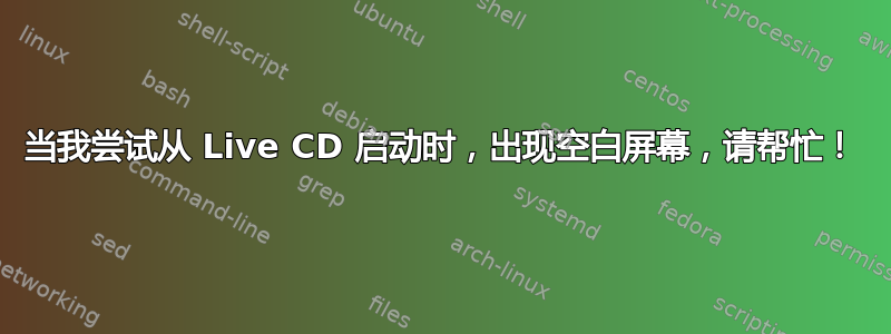 当我尝试从 Live CD 启动时，出现空白屏幕，请帮忙！