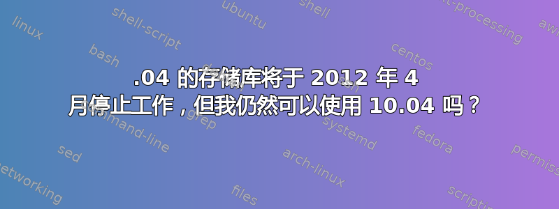 10.04 的存储库将于 2012 年 4 月停止工作，但我仍然可以使用 10.04 吗？