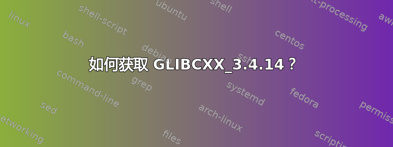 如何获取 GLIBCXX_3.4.14？