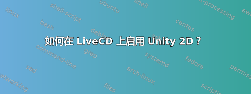 如何在 LiveCD 上启用 Unity 2D？