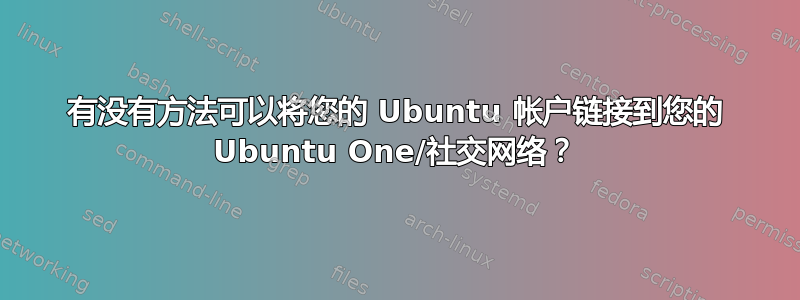 有没有方法可以将您的 Ubuntu 帐户链接到您的 Ubuntu One/社交网络？